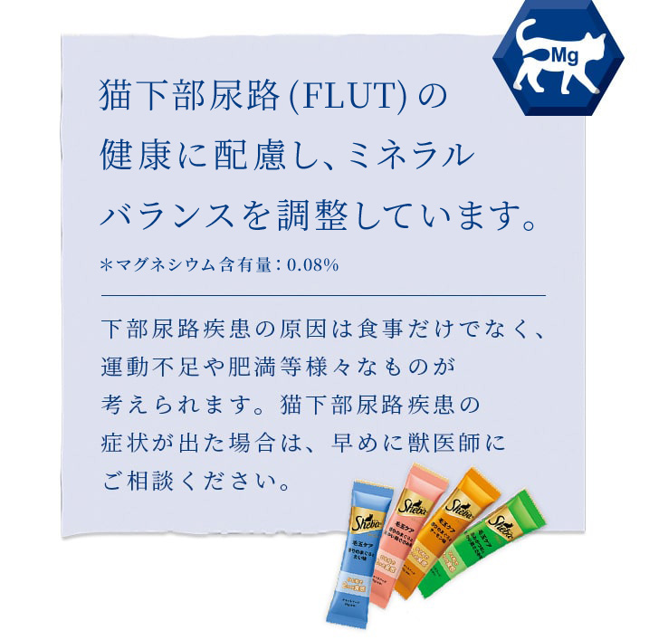 ねこの下部尿路(FLUT)の健康に配慮し、マグネシウム含有量を調整 ＊マグネシウム含有量：0.13%下部尿路疾患の原因は食事だけでなく、運動不足や肥満等様々なものが考えられます。猫下部尿路疾患の症状が出た場合は、早めに獣医師にご相談ください。